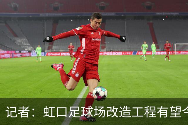 记者：虹口足球场改造工程有望今年年底启动，建设周期约330天